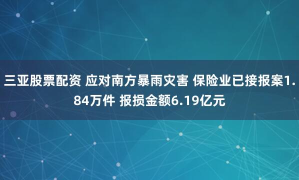 三亚股票配资 应对南方暴雨灾害 保险业已接报案1.84万件 报损金额6.19亿元
