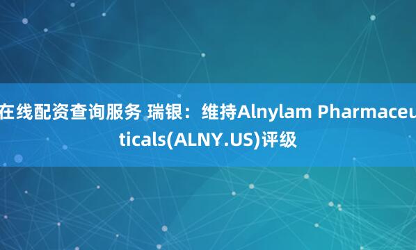 在线配资查询服务 瑞银：维持Alnylam Pharmaceuticals(ALNY.US)评级