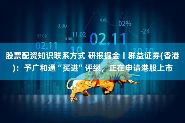 股票配资知识联系方式 研报掘金丨群益证券(香港)：予广和通“买进”评级，正在申请港股上市