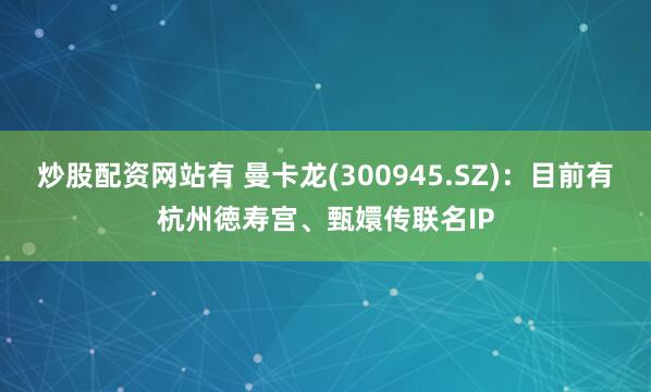 炒股配资网站有 曼卡龙(300945.SZ)：目前有杭州徳寿宫、甄嬛传联名IP