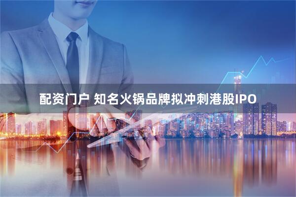 配资门户 知名火锅品牌拟冲刺港股IPO