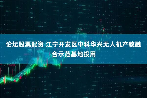 论坛股票配资 江宁开发区中科华兴无人机产教融合示范基地投用