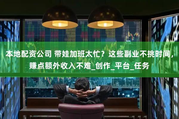 本地配资公司 带娃加班太忙？这些副业不挑时间，赚点额外收入不难_创作_平台_任务