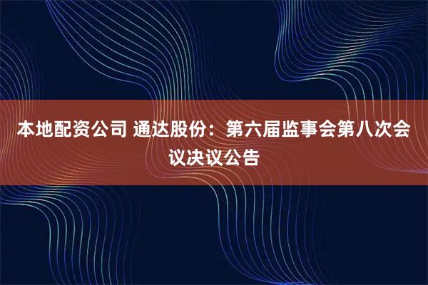 本地配资公司 通达股份：第六届监事会第八次会议决议公告