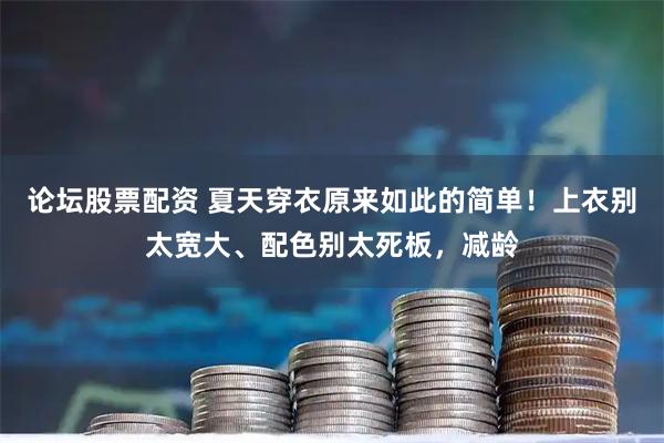 论坛股票配资 夏天穿衣原来如此的简单！上衣别太宽大、配色别太死板，减龄