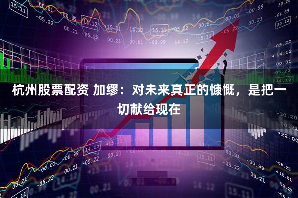 杭州股票配资 加缪：对未来真正的慷慨，是把一切献给现在