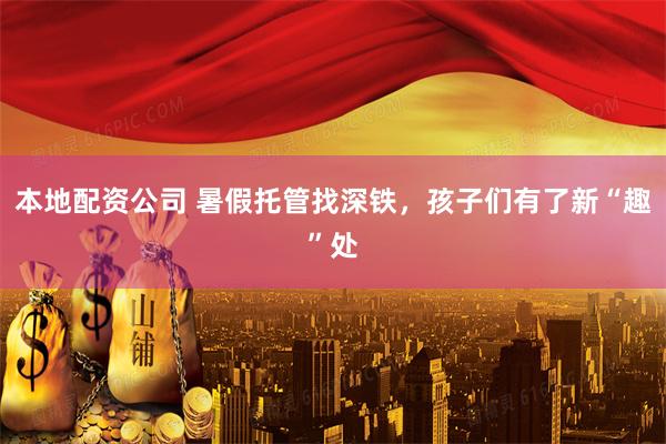 本地配资公司 暑假托管找深铁，孩子们有了新“趣”处