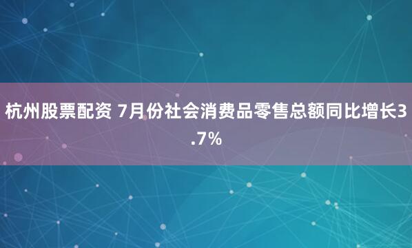 杭州股票配资 7月份社会消费品零售总额同比增长3.7%