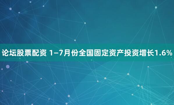 论坛股票配资 1—7月份全国固定资产投资增长1.6%