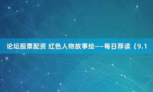 论坛股票配资 红色人物故事绘——每日荐读（9.1