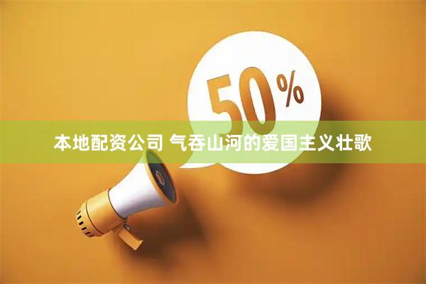 本地配资公司 气吞山河的爱国主义壮歌