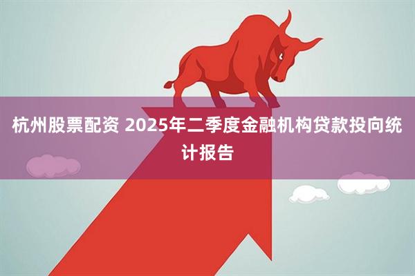 杭州股票配资 2025年二季度金融机构贷款投向统计报告