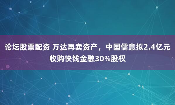 论坛股票配资 万达再卖资产，中国儒意拟2.4亿元收购快钱金融30%股权