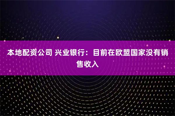 本地配资公司 兴业银行：目前在欧盟国家没有销售收入