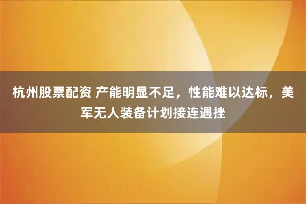 杭州股票配资 产能明显不足，性能难以达标，美军无人装备计划接连遇挫