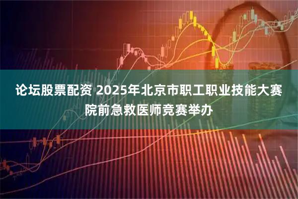 论坛股票配资 2025年北京市职工职业技能大赛院前急救医师竞赛举办
