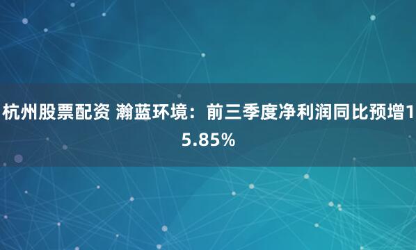 杭州股票配资 瀚蓝环境：前三季度净利润同比预增15.85%