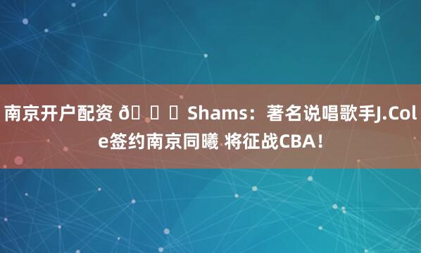 南京开户配资 👀Shams：著名说唱歌手J.Cole签约南京同曦 将征战CBA！