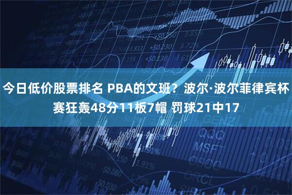 今日低价股票排名 PBA的文班？波尔·波尔菲律宾杯赛狂轰48分11板7帽 罚球21中17