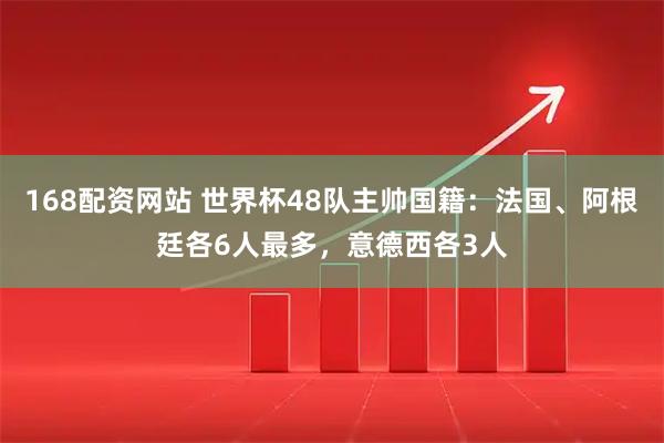 168配资网站 世界杯48队主帅国籍：法国、阿根廷各6人最多，意德西各3人