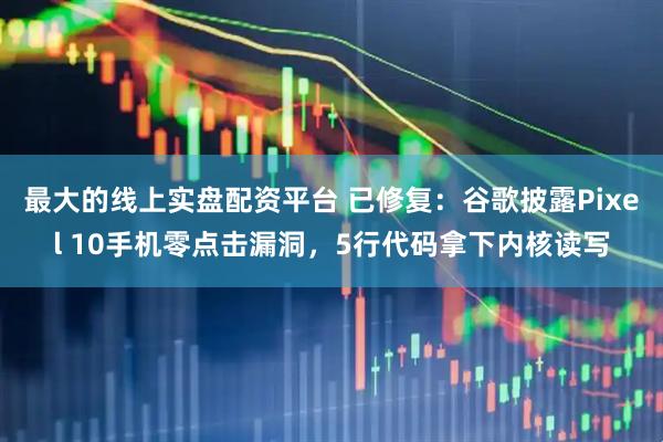 最大的线上实盘配资平台 已修复：谷歌披露Pixel 10手机零点击漏洞，5行代码拿下内核读写