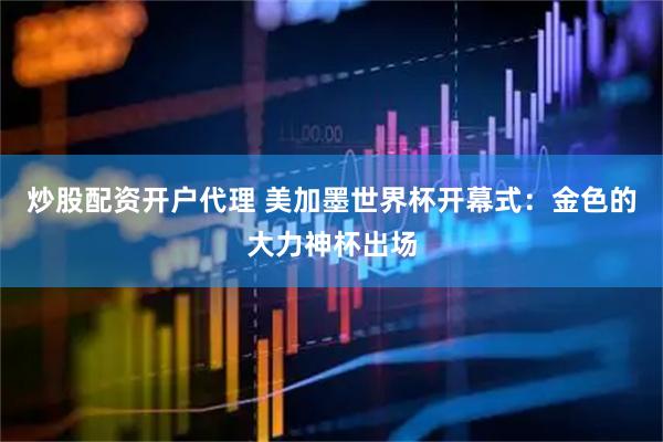 炒股配资开户代理 美加墨世界杯开幕式：金色的大力神杯出场