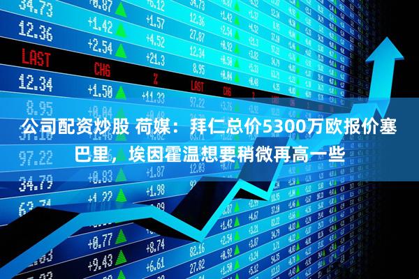 公司配资炒股 荷媒：拜仁总价5300万欧报价塞巴里，埃因霍温想要稍微再高一些